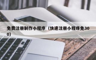 衡水免费注册制作小程序（快速注册小程序免300）