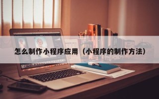 衡水怎么制作小程序应用（小程序的制作方法）