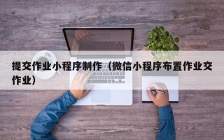 衡水提交作业小程序制作（微信小程序布置作业交作业）