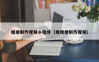 衡水相册制作视频小程序（用相册制作视频）