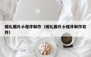 衡水婚礼图片小程序制作（婚礼图片小程序制作软件）
