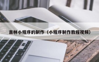 衡水吉林小程序的制作（小程序制作教程视频）