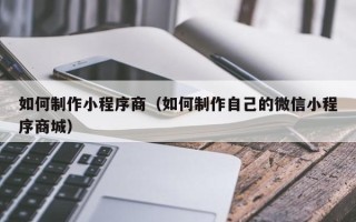 衡水如何制作小程序商（如何制作自己的微信小程序商城）