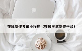 衡水在线制作考试小程序（在线考试制作平台）